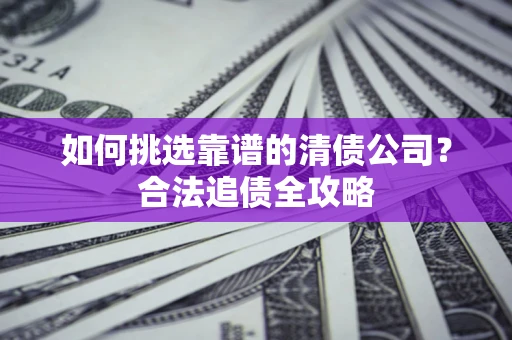 济南如何挑选靠谱的清债公司?合法追债全攻略 济南如何挑选靠谱的清债公司?合法追债全攻略
