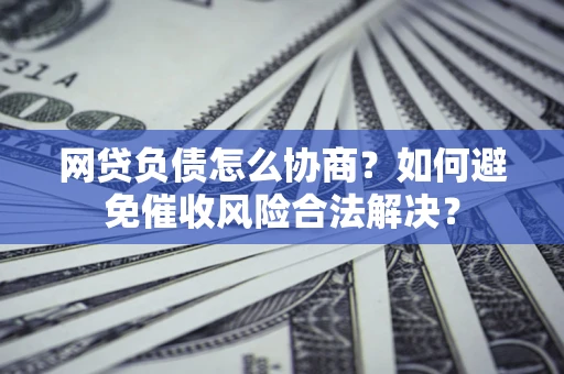 济南网贷负债怎么协商？如何避免催收风险合法解决？