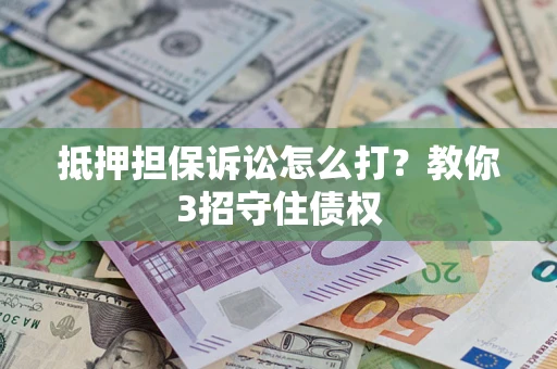 济南抵押担保诉讼怎么打？教你3招守住债权