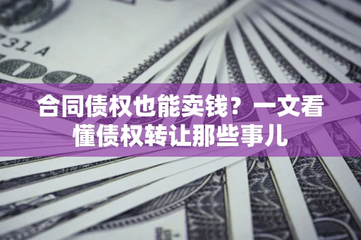 济南合同债权也能卖钱？一文看懂债权转让那些事儿