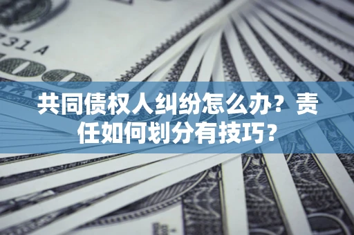 济南共同债权人纠纷怎么办？责任如何划分有技巧？