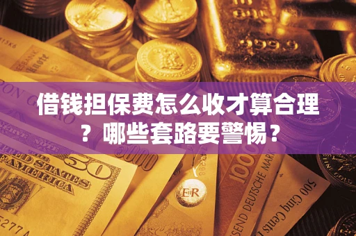 济南借钱担保费怎么收才算合理？哪些套路要警惕？