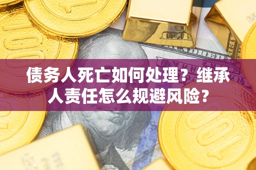 济南债务人死亡如何处理?继承人责任怎么规避风险? 济南债务人死亡如何处理?继承人责任怎么规避风险?