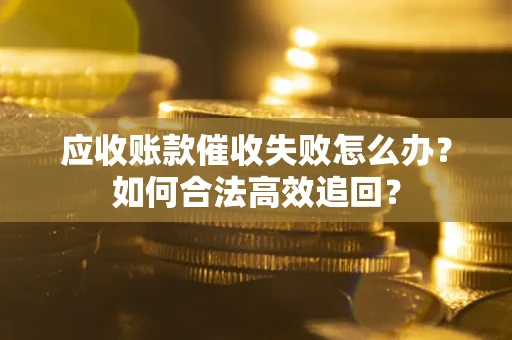 济南应收账款催收失败怎么办？如何合法高效追回？