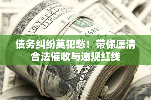 济南债务纠纷莫犯愁！带你厘清合法催收与违规红线