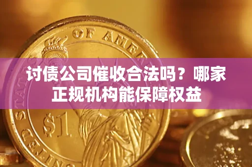 济南讨债公司催收合法吗？哪家正规机构能保障权益