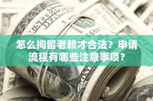 济南怎么拘留老赖才合法？申请流程有哪些注意事项？