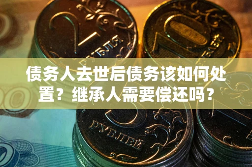 济南债务人去世后债务该如何处置？继承人需要偿还吗？