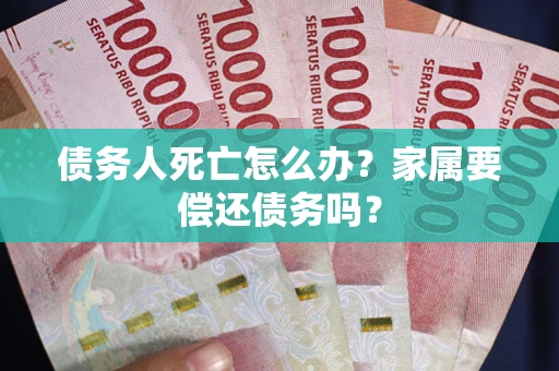 济南债务人死亡怎么办？家属要偿还债务吗？
