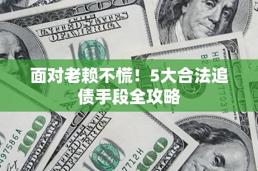 济南面对老赖不慌！5大合法追债手段全攻略