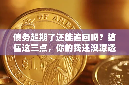 济南债务超期了还能追回吗？搞懂这三点，你的钱还没凉透