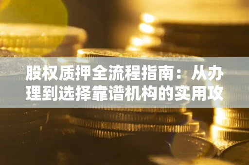 济南股权质押全流程指南：从办理到选择靠谱机构的实用攻略