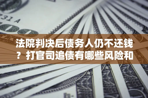 济南法院判决后债务人仍不还钱？打官司追债有哪些风险和技巧？