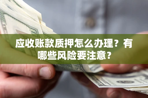 济南应收账款质押怎么办理？有哪些风险要注意？