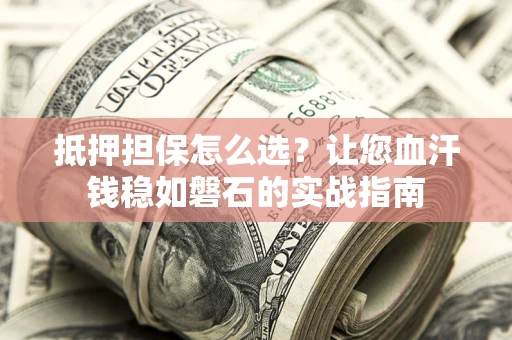 济南抵押担保怎么选？让您血汗钱稳如磐石的实战指南