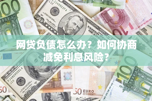 济南网贷负债怎么办？如何协商减免利息风险？