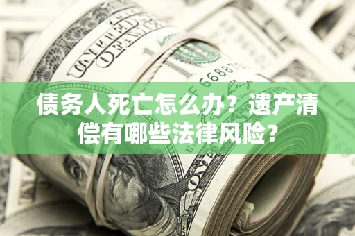 济南债务人死亡怎么办？遗产清偿有哪些法律风险？