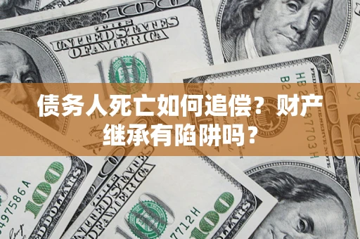 济南债务人死亡如何追偿？财产继承有陷阱吗？