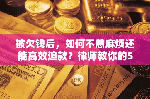 济南被欠钱后，如何不惹麻烦还能高效追款？律师教你的5步合法讨债法
