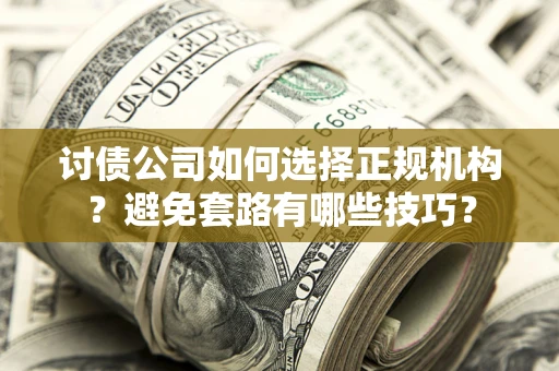 济南讨债公司如何选择正规机构？避免套路有哪些技巧？