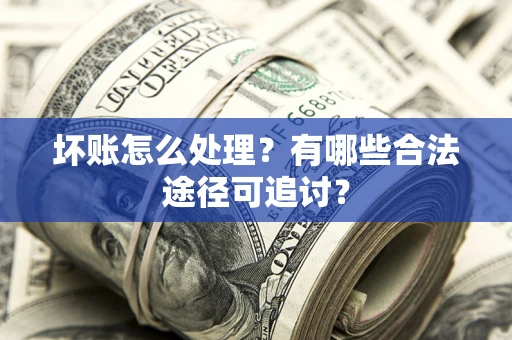 济南坏账怎么处理？有哪些合法途径可追讨？