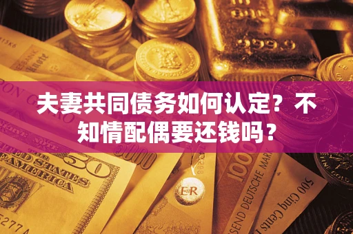 济南夫妻共同债务如何认定？不知情配偶要还钱吗？