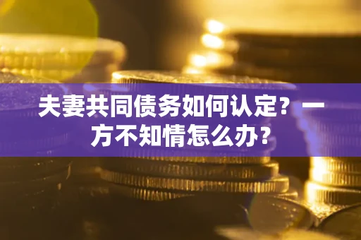 济南夫妻共同债务如何认定？一方不知情怎么办？