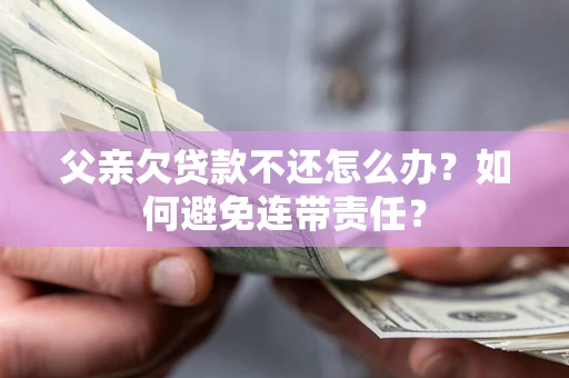 济南父亲欠贷款不还怎么办？如何避免连带责任？
