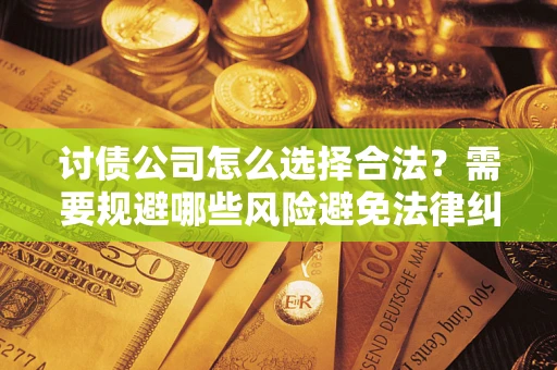 济南讨债公司怎么选择合法？需要规避哪些风险避免法律纠纷？