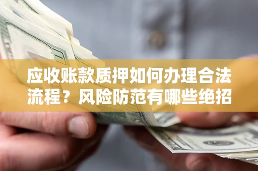 济南应收账款质押如何办理合法流程？风险防范有哪些绝招？