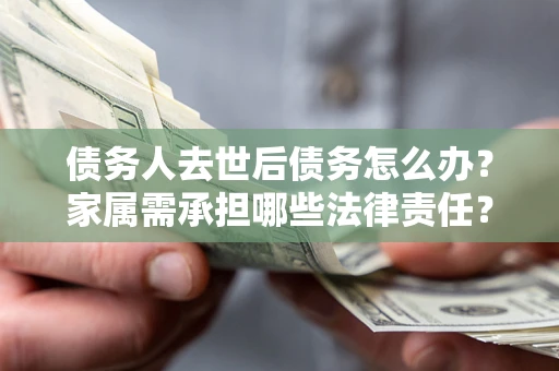 济南债务人去世后债务怎么办？家属需承担哪些法律责任？