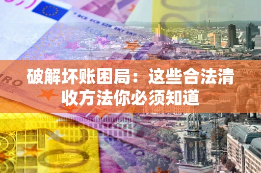 济南破解坏账困局：这些合法清收方法你必须知道