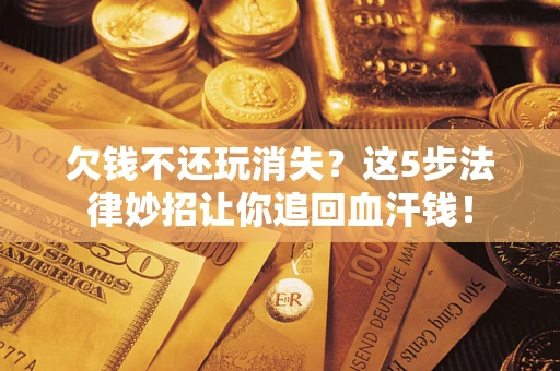 济南欠钱不还玩消失？这5步法律妙招让你追回血汗钱！