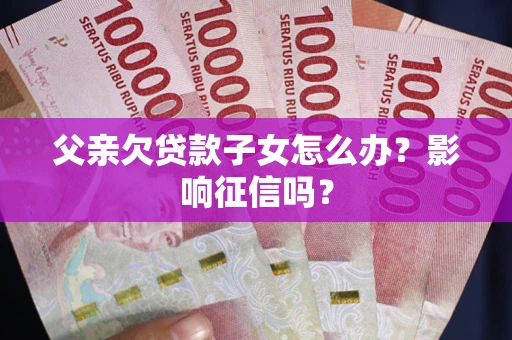 济南父亲欠贷款子女怎么办？影响征信吗？
