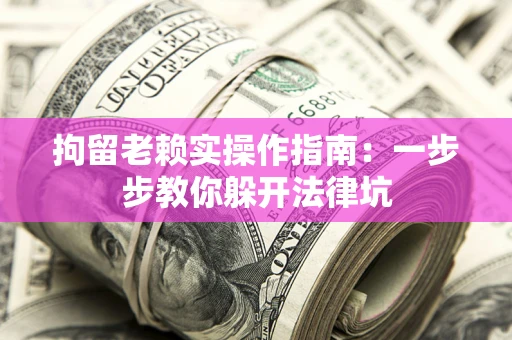 济南拘留老赖实操作指南：一步步教你躲开法律坑