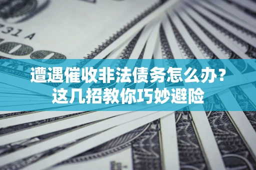 济南遭遇催收非法债务怎么办？这几招教你巧妙避险