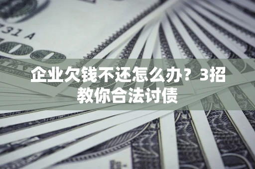 济南企业欠钱不还怎么办？3招教你合法讨债