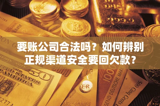 济南要账公司合法吗？如何辨别正规渠道安全要回欠款？