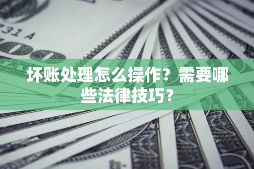 济南坏账处理怎么操作？需要哪些法律技巧？