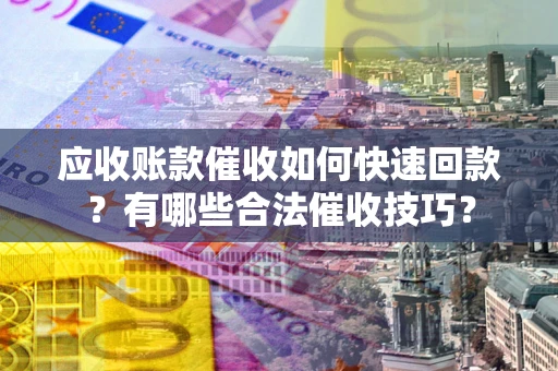 济南应收账款催收如何快速回款？有哪些合法催收技巧？
