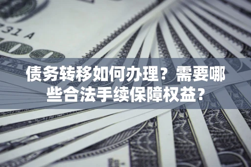 济南债务转移如何办理？需要哪些合法手续保障权益？