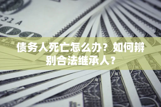济南债务人死亡怎么办？如何辨别合法继承人？