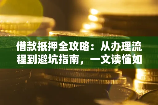 济南借款抵押全攻略：从办理流程到避坑指南，一文读懂如何安全融资