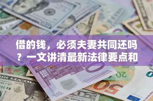 济南借的钱，必须夫妻共同还吗？一文讲清最新法律要点和避坑指南