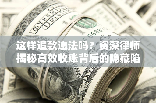 济南这样追款违法吗？资深律师揭秘高效收账背后的隐藏陷阱