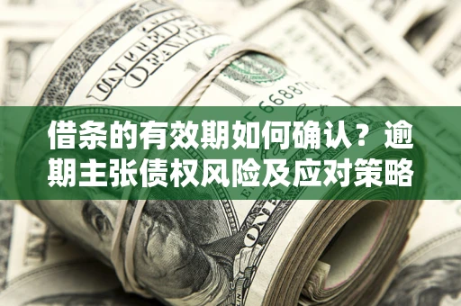 济南借条的有效期如何确认？逾期主张债权风险及应对策略？