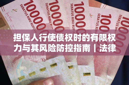 济南担保人行使债权时的有限权力与其风险防控指南｜法律实务解析