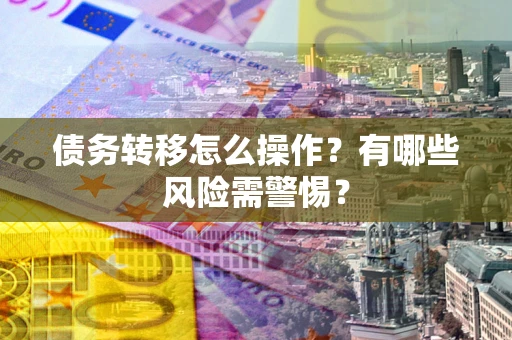 济南债务转移怎么操作？有哪些风险需警惕？