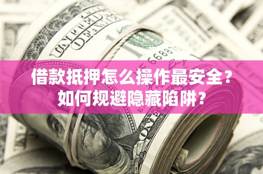 济南借款抵押怎么操作最安全？如何规避隐藏陷阱？