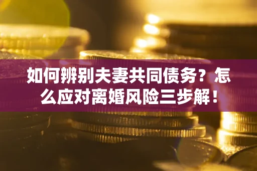 济南如何辨别夫妻共同债务？怎么应对离婚风险三步解！